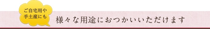 ご自宅用や手土産にも 様々な用途におつかいいただけます