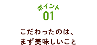 ポイント01 こだわったのは、まず美味しいこと