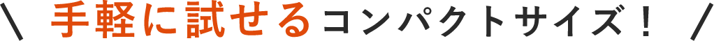 手軽に試せるコンパクトサイズ