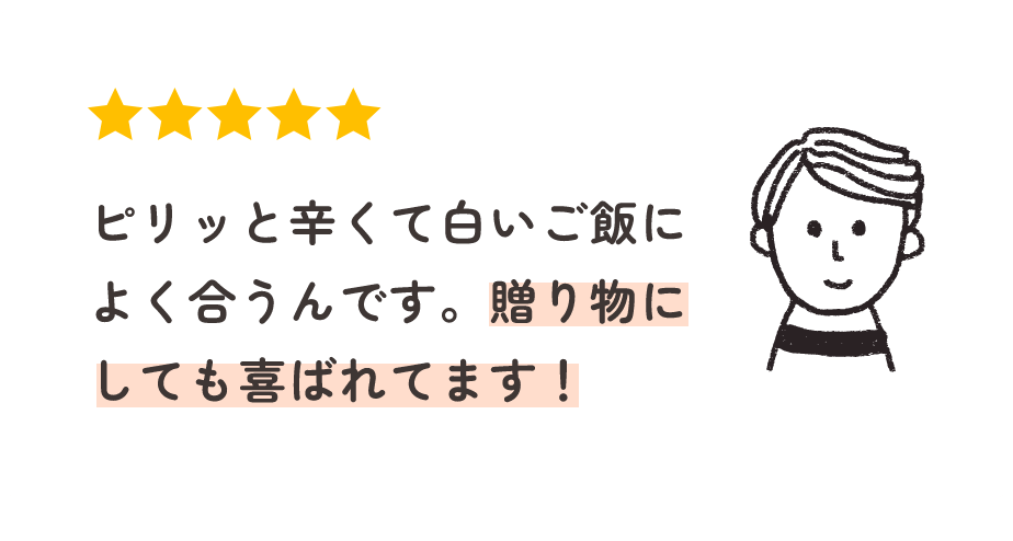 ピリッと辛くて白いご飯によく合うんです。贈り物にしても喜ばれてます！